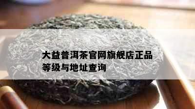 大益普洱茶官网旗舰店正品等级与地址查询