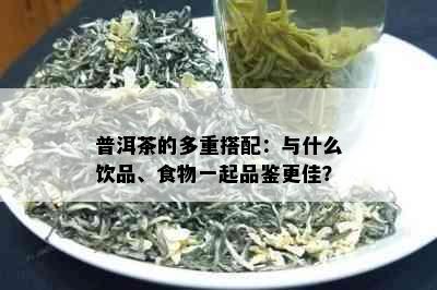 普洱茶的多重搭配：与什么饮品、食物一起品鉴更佳？