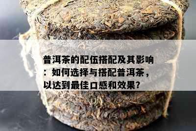 普洱茶的配伍搭配及其影响：如何选择与搭配普洱茶，以达到更佳口感和效果？