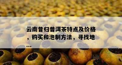 云南昔归普洱茶特点及价格，购买和泡制方法，寻找地...