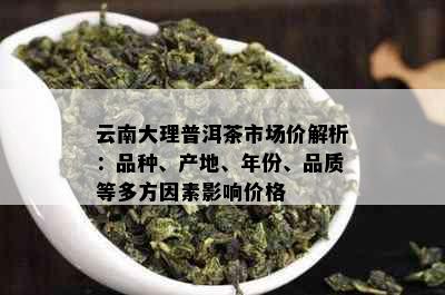 云南大理普洱茶市场价解析：品种、产地、年份、品质等多方因素影响价格