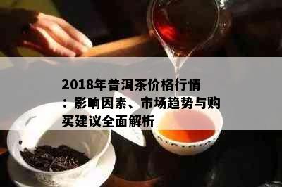 2018年普洱茶价格行情：影响因素、市场趋势与购买建议全面解析