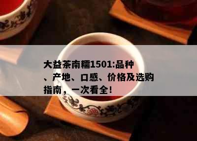 大益茶南糯1501:品种、产地、口感、价格及选购指南，一次看全！