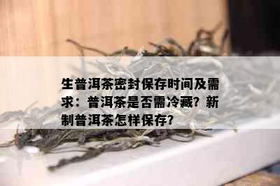 生普洱茶密封保存时间及需求：普洱茶是否需冷藏？新制普洱茶怎样保存？