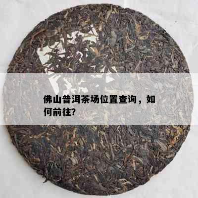 佛山普洱茶场位置查询，如何前往？