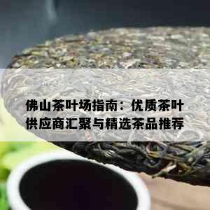 佛山茶叶场指南：优质茶叶供应商汇聚与精选茶品推荐