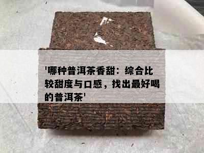 '哪种普洱茶香甜：综合比较甜度与口感，找出更好喝的普洱茶'