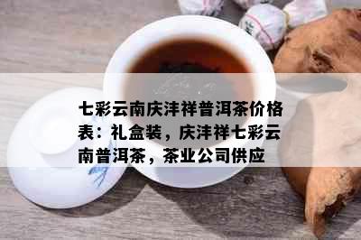 七彩云南庆沣祥普洱茶价格表：礼盒装，庆沣祥七彩云南普洱茶，茶业公司供应