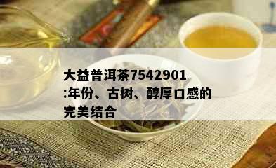 大益普洱茶7542901:年份、古树、醇厚口感的完美结合