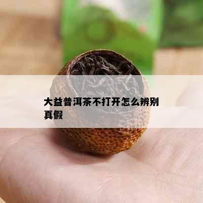 大益普洱茶不打开怎么辨别真假