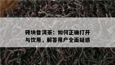 砖块普洱茶：如何正确打开与饮用，解答用户全面疑惑