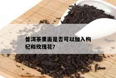 普洱茶里面是否可以加入枸杞和玫瑰花？