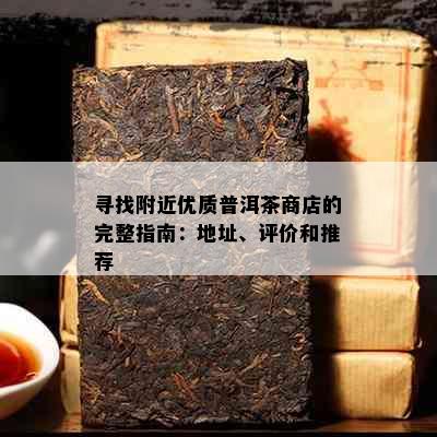 寻找附近优质普洱茶商店的完整指南：地址、评价和推荐