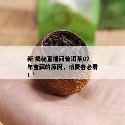 新'揭秘直播间普洱茶07年宝藏的原因，消费者必看！'