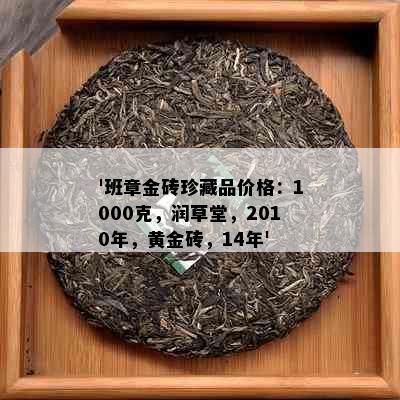 '班章金砖珍藏品价格：1000克，润草堂，2010年，黄金砖，14年'