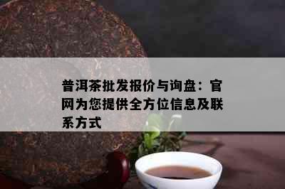 普洱茶批发报价与询盘：官网为您提供全方位信息及联系方式