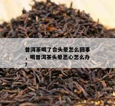 普洱茶喝了会头晕怎么回事，喝普洱茶头晕恶心怎么办？