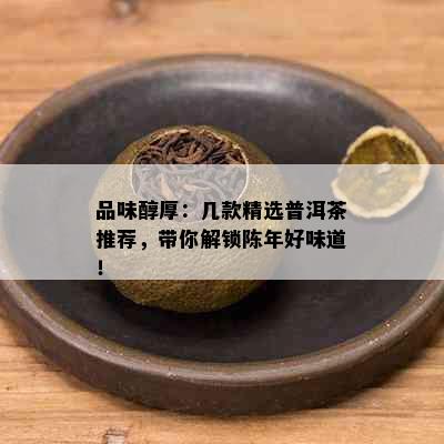 品味醇厚：几款精选普洱茶推荐，带你解锁陈年好味道！