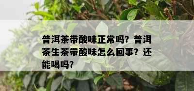 普洱茶带酸味正常吗？普洱茶生茶带酸味怎么回事？还能喝吗？