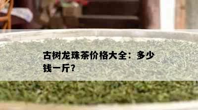 古树龙珠茶价格大全：多少钱一斤？