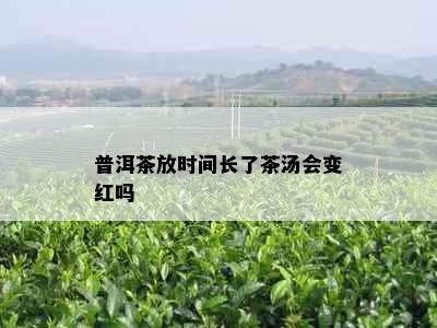 普洱茶放时间长了茶汤会变红吗