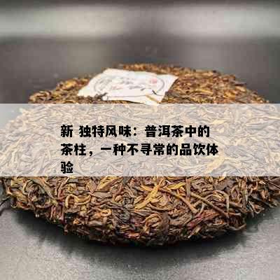 新 独特风味：普洱茶中的茶柱，一种不寻常的品饮体验