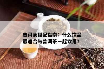 普洱茶搭配指南：什么饮品最适合与普洱茶一起饮用？