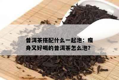 普洱茶搭配什么一起泡：瘦身又好喝的普洱茶怎么泡？