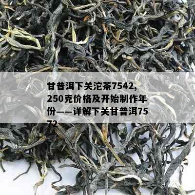 甘普洱下关沱茶7542,250克价格及开始制作年份——详解下关甘普洱7572