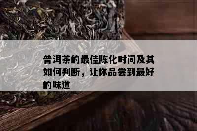 普洱茶的更佳陈化时间及其如何判断，让你品尝到更好的味道