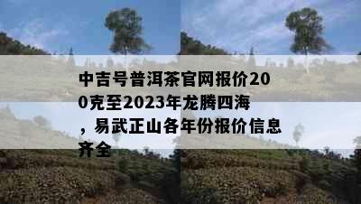 中吉号普洱茶官网报价200克至2023年龙腾四海，易武正山各年份报价信息齐全