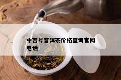 中吉号普洱茶价格查询官网电话