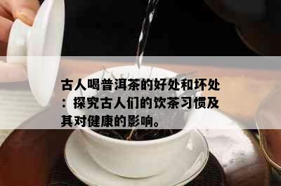 古人喝普洱茶的好处和坏处：探究古人们的饮茶习惯及其对健康的影响。