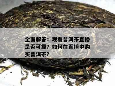 全面解答：观看普洱茶直播是否可靠？如何在直播中购买普洱茶？