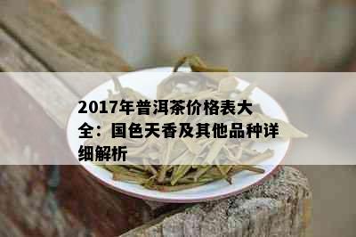 2017年普洱茶价格表大全：国色天香及其他品种详细解析