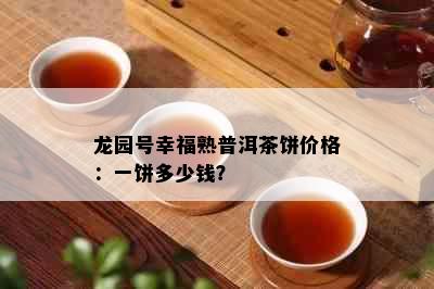 龙园号幸福熟普洱茶饼价格：一饼多少钱？