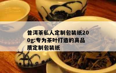 普洱茶私人定制包装纸200g:专为茶叶打造的高品质定制包装纸