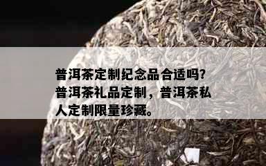 普洱茶定制纪念品合适吗？普洱茶礼品定制，普洱茶私人定制     珍藏。