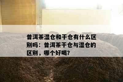 普洱茶湿仓和干仓有什么区别吗：普洱茶干仓与湿仓的区别，哪个好喝？