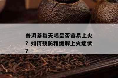 普洱茶每天喝是否容易上火？如何预防和缓解上火症状？