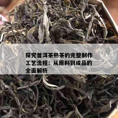 探究普洱茶熟茶的完整制作工艺流程：从原料到成品的全面解析