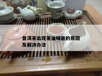 普洱茶出现茶油味道的原因及解决办法