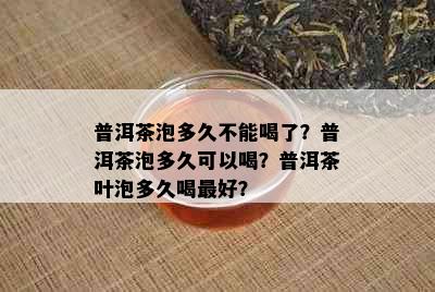 普洱茶泡多久不能喝了？普洱茶泡多久可以喝？普洱茶叶泡多久喝更好？