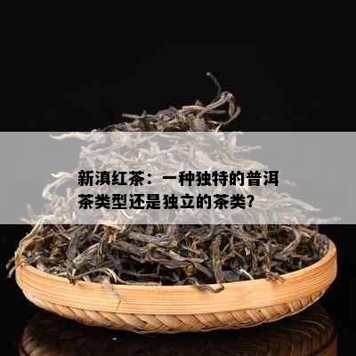 新滇红茶：一种独特的普洱茶类型还是独立的茶类？