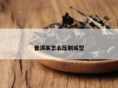 普洱茶怎么压制成型