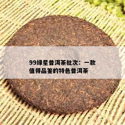 99绿星普洱茶批次：一款值得品鉴的特色普洱茶