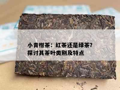 小青柑茶：红茶还是绿茶？探讨其茶叶类别及特点