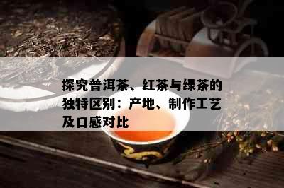 探究普洱茶、红茶与绿茶的独特区别：产地、制作工艺及口感对比