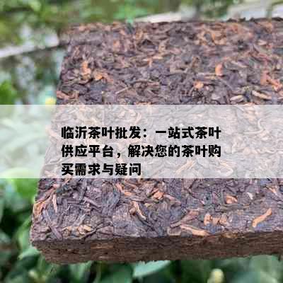 临沂茶叶批发：一站式茶叶供应平台，解决您的茶叶购买需求与疑问