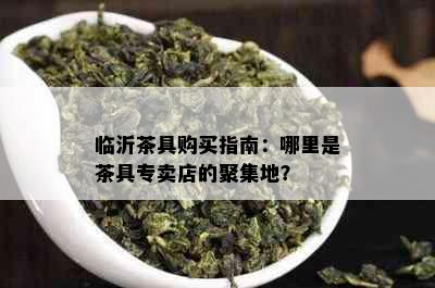 临沂茶具购买指南：哪里是茶具专卖店的聚集地？